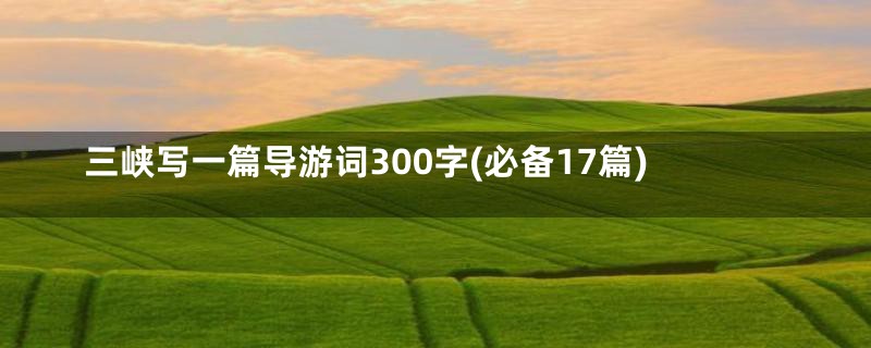 三峡写一篇导游词300字(必备17篇)