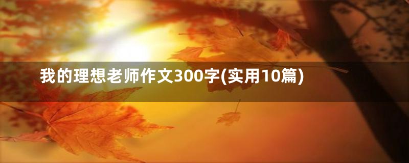 我的理想老师作文300字(实用10篇)