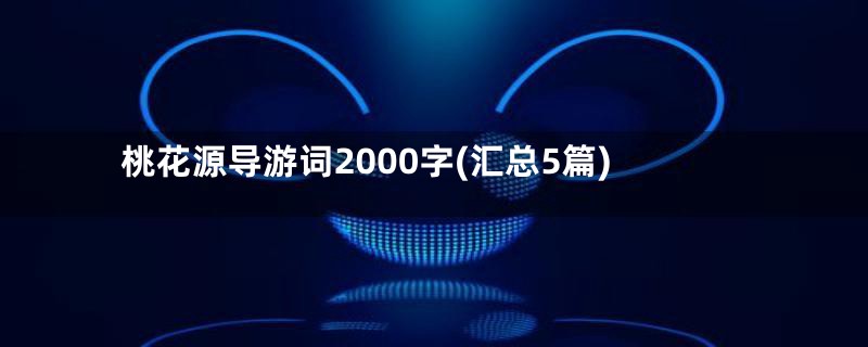 桃花源导游词2000字(汇总5篇)