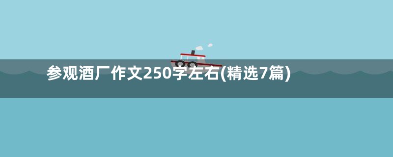 参观酒厂作文250字左右(精选7篇)