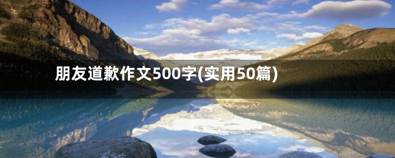 朋友道歉作文500字(实用50篇)