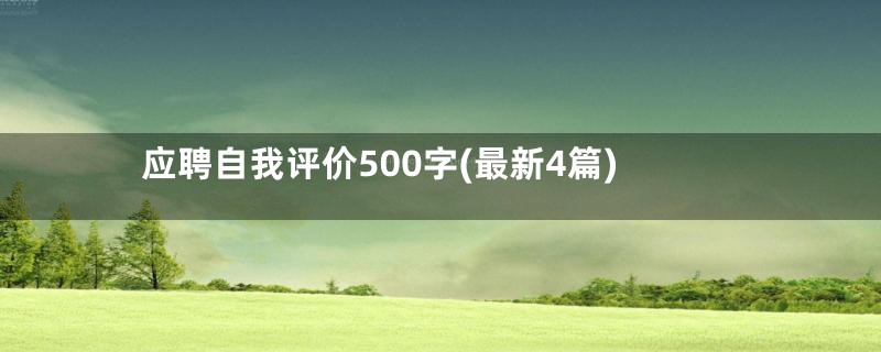 应聘自我评价500字(最新4篇)