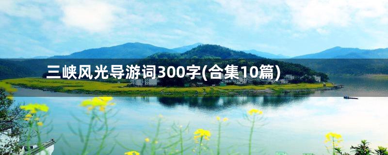 三峡风光导游词300字(合集10篇)