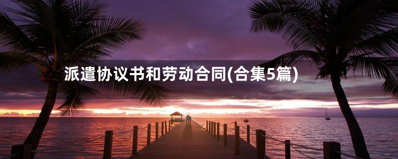 派遣协议书和劳动合同(合集5篇)