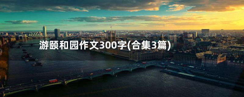 游颐和园作文300字(合集3篇)