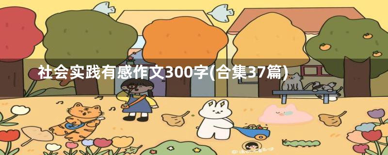 社会实践有感作文300字(合集37篇)