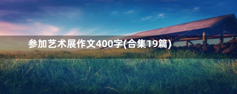 参加艺术展作文400字(合集19篇)