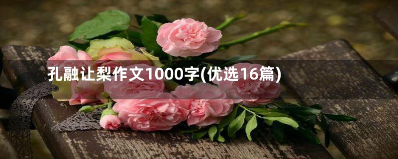 孔融让梨作文1000字(优选16篇)