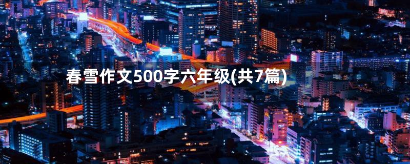 春雪作文500字六年级(共7篇)